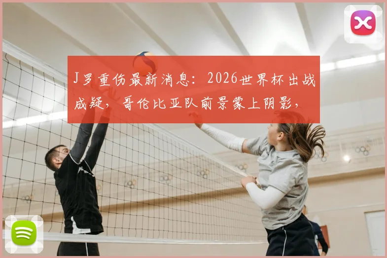 J罗重伤最新消息：2026世界杯出战成疑，哥伦比亚队前景蒙上阴影，核心缺席影响深度分析