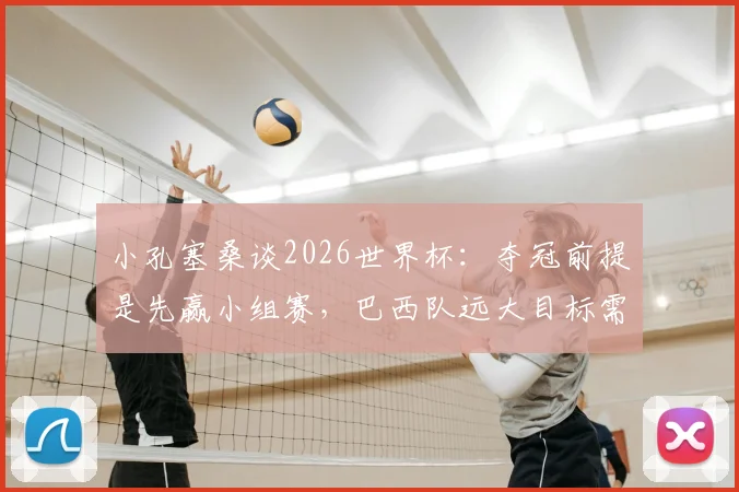 小孔塞桑谈2026世界杯:夺冠前提是先赢小组赛,巴西队远大目标需脚踏实地