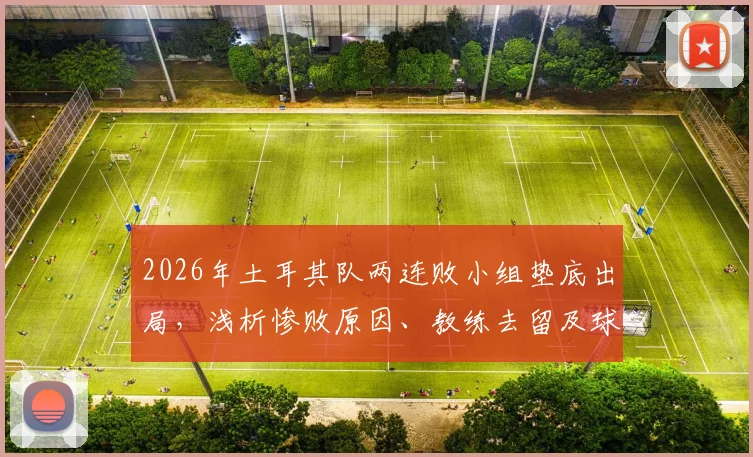 2026年土耳其队两连败小组垫底出局，浅析惨败原因、教练去留及球队未来调整方向