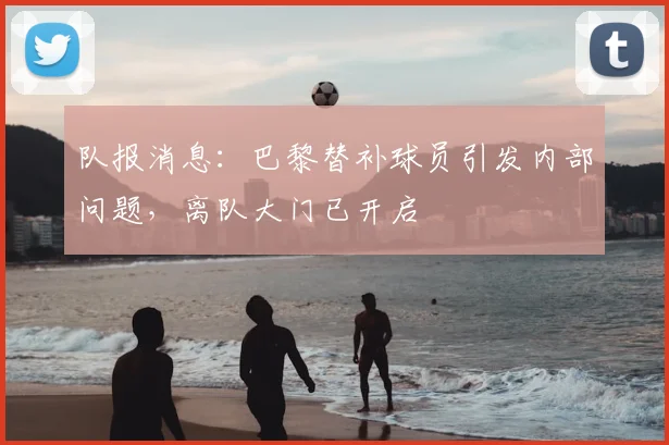 队报消息:巴黎替补球员引发内部问题,离队大门已开启