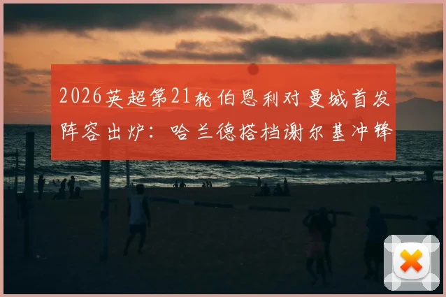 2026英超第21轮伯恩利对曼城首发阵容出炉：哈兰德搭档谢尔基冲锋，多库、塞梅尼奥两翼齐飞
