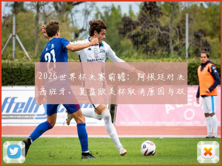 2026世界杯决赛前瞻：阿根廷对决西班牙，复盘欧美杯取消原因与双方历史交手全记录