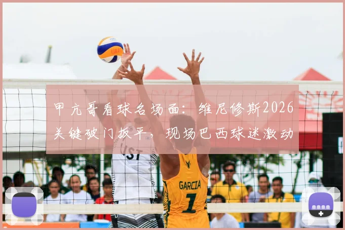 甲亢哥看球名场面:维尼修斯2026关键破门扳平,现场巴西球迷激动怒吼庆祝全记录
