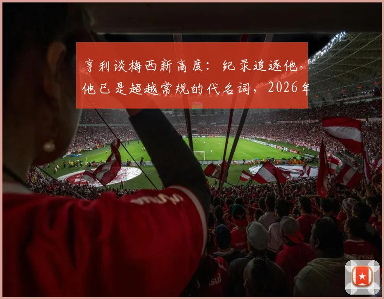 亨利谈梅西新高度：纪录追逐他，他已是超越常规的代名词，2026年传奇延续