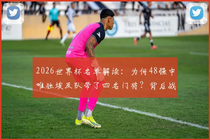 2026世界杯名单解读:为何48强中唯独埃及队带了四名门将?背后战术考量揭秘