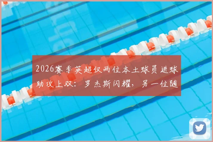 2026赛季英超仅两位本土球员进球助攻上双:罗杰斯闪耀,另一位随球队降级,本土力量现状引热议