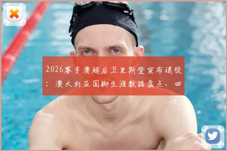 2026赛季澳超后卫里斯登宣布退役:澳大利亚国脚生涯数据盘点,回顾其效力过的俱乐部与未来去向猜测