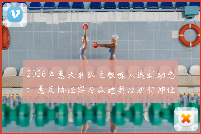 2026年意大利队主教练人选新动态：意足协证实与瓜迪奥拉进行帅位谈判，分析执教可能性与进展细节
