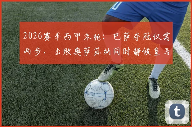 2026赛季西甲末轮：巴萨夺冠仅需两步，击败奥萨苏纳同时静候皇马失分于西班牙人