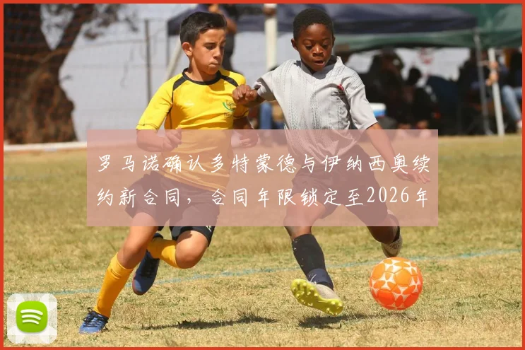 罗马诺确认多特蒙德与伊纳西奥续约新合同,合同年限锁定至2026年,未来计划明确