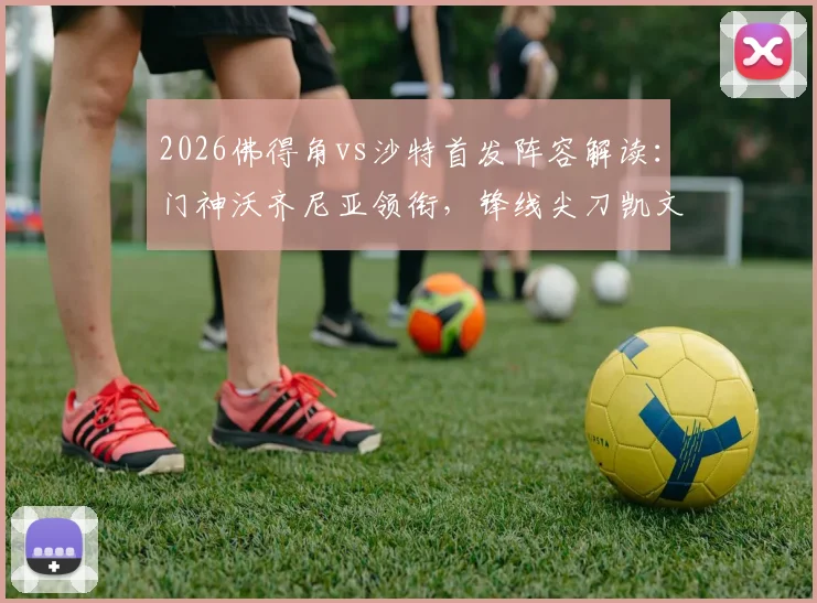 2026佛得角vs沙特首发阵容解读：门神沃齐尼亚领衔，锋线尖刀凯文与阿卜杜在列，关键对决前瞻