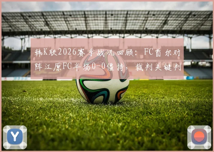 韩K联2026赛季战况回顾：FC首尔对阵江原FC半场0-0僵持，裁判关键判罚成为焦点