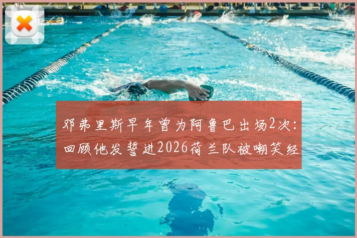 邓弗里斯早年曾为阿鲁巴出场2次：回顾他发誓进2026荷兰队被嘲笑经历，揭秘励志成名之路