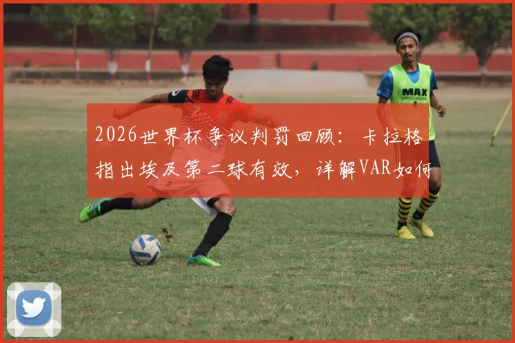 2026世界杯争议判罚回顾:卡拉格指出埃及第二球有效,详解VAR如何最终决定比赛走向