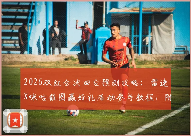 2026双红会次回合预测攻略：雷速X咪咕截图赢好礼活动参与教程，附比分预测思路