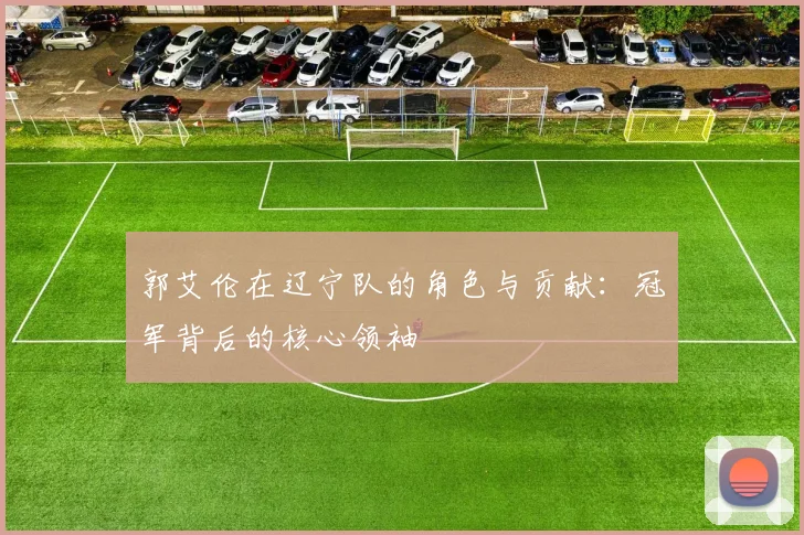 郭艾伦在辽宁队的角色与贡献：冠军背后的核心领袖
