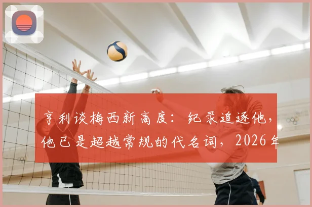 亨利谈梅西新高度：纪录追逐他，他已是超越常规的代名词，2026年传奇延续