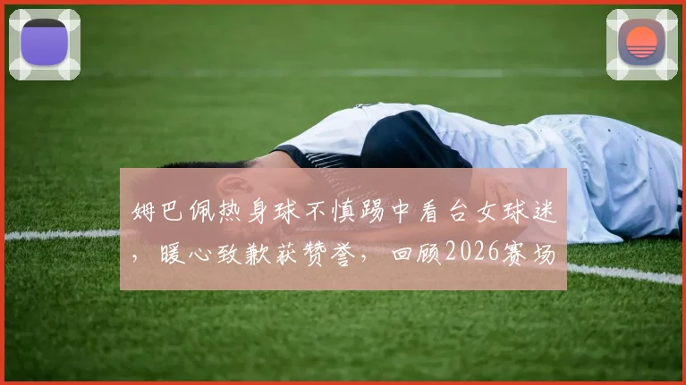 姆巴佩热身球不慎踢中看台女球迷，暖心致歉获赞誉，回顾2026赛场的那些温情时刻