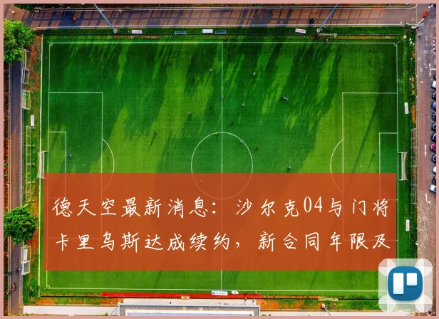 德天空最新消息：沙尔克04与门将卡里乌斯达成续约，新合同年限及薪资细节分析