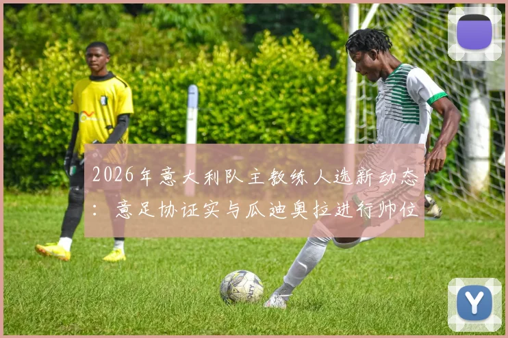 2026年意大利队主教练人选新动态：意足协证实与瓜迪奥拉进行帅位谈判，分析执教可能性与进展细节