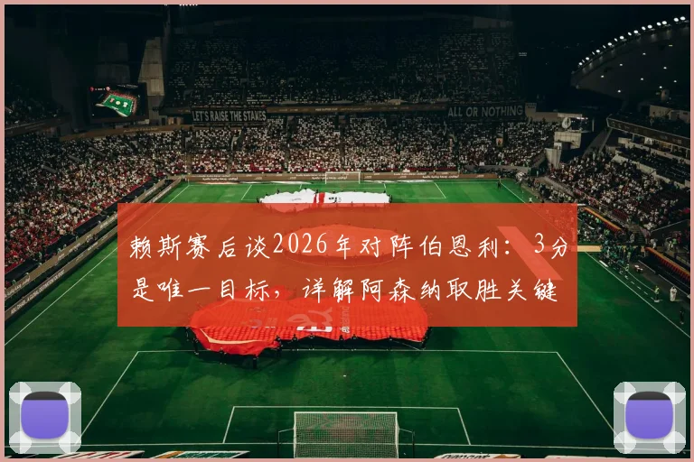 赖斯赛后谈2026年对阵伯恩利：3分是唯一目标，详解阿森纳取胜关键与对手威胁度