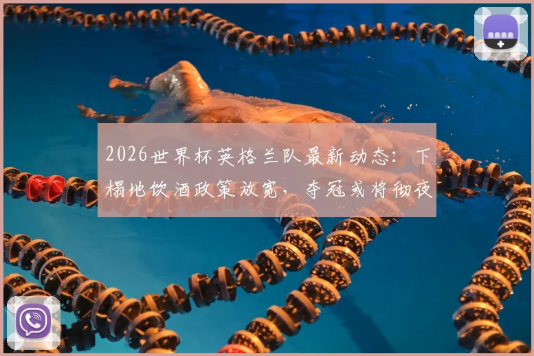 2026世界杯英格兰队最新动态：下榻地饮酒政策放宽，夺冠或将彻夜庆祝引发热议