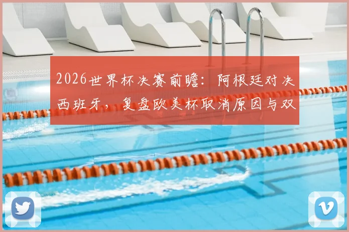 2026世界杯决赛前瞻：阿根廷对决西班牙，复盘欧美杯取消原因与双方历史交手全记录