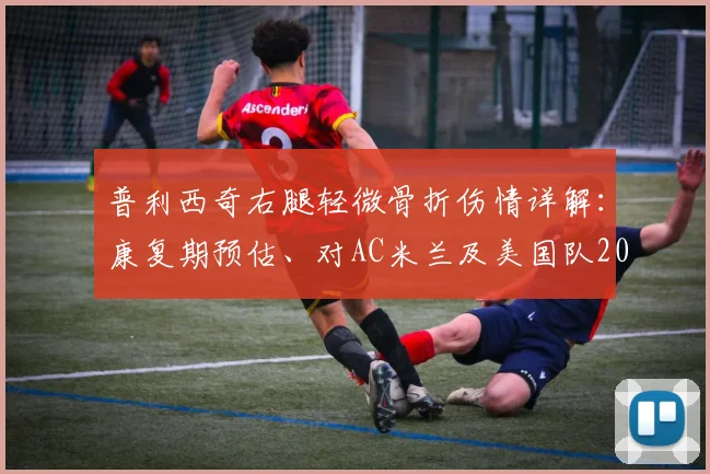 普利西奇右腿轻微骨折伤情详解：康复期预估、对AC米兰及美国队2026年征程的影响分析