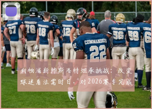 利物浦新帅斯洛特坦承挑战：改变球迷看法需时日，对2026赛季完成蜕变充满信心