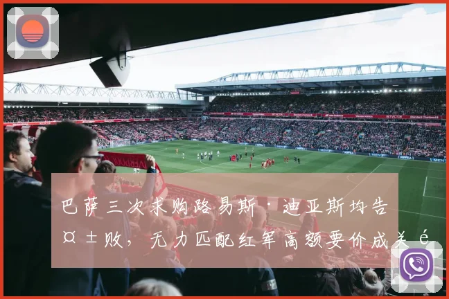巴萨三次求购路易斯·迪亚斯均告失败,无力匹配红军高额要价成关键,2026年还有机会吗?