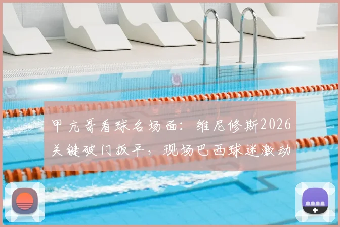 甲亢哥看球名场面:维尼修斯2026关键破门扳平,现场巴西球迷激动怒吼庆祝全记录