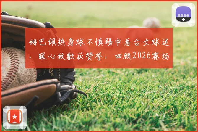 姆巴佩热身球不慎踢中看台女球迷,暖心致歉获赞誉,回顾2026赛场的那些温情时刻