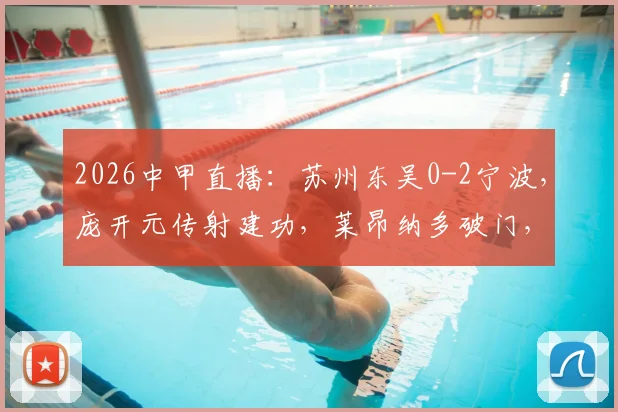 2026中甲直播:苏州东吴0-2宁波,庞开元传射建功,莱昂纳多破门,宁波获赛季首胜看积分榜
