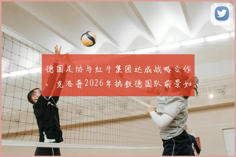 德国足协与红牛集团达成战略合作，克洛普2026年执教德国队前景如何？周五官宣引关注
