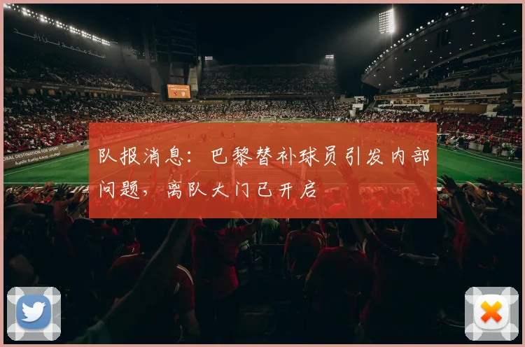 队报消息:巴黎替补球员引发内部问题,离队大门已开启
