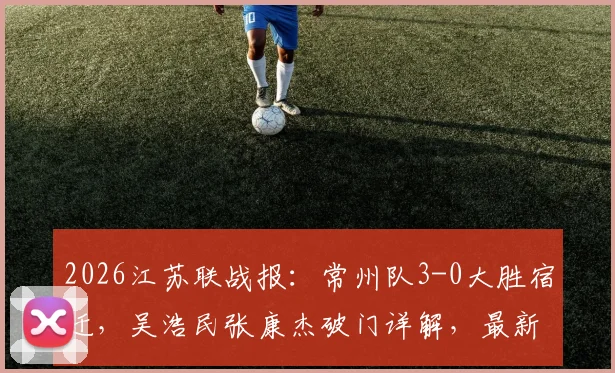 2026江苏联战报:常州队3-0大胜宿迁,吴浩民张康杰破门详解,最新积分榜分析