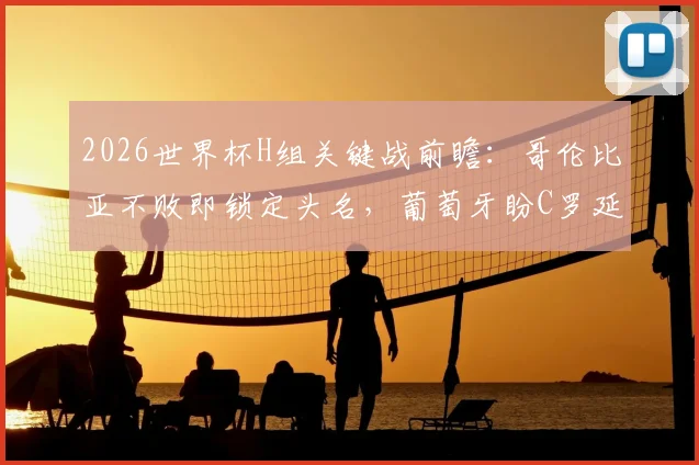2026世界杯H组关键战前瞻:哥伦比亚不败即锁定头名,葡萄牙盼C罗延续火热状态