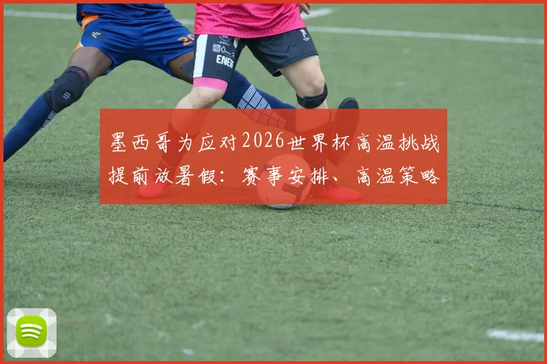 墨西哥为应对2026世界杯高温挑战提前放暑假:赛事安排、高温策略及假期调整全解析