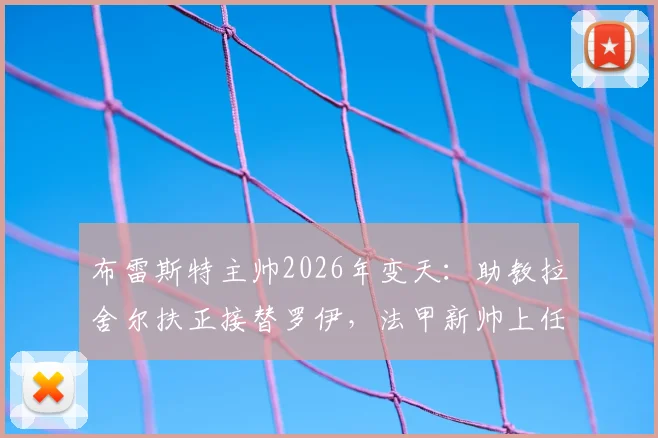 布雷斯特主帅2026年变天：助教拉舍尔扶正接替罗伊，法甲新帅上任全解析