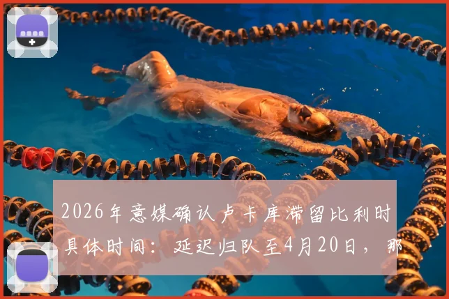 2026年意媒确认卢卡库滞留比利时具体时间:延迟归队至4月20日,那不勒斯季末冲刺阶段影响几何?