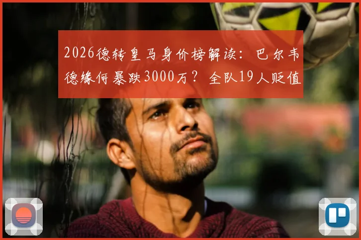 2026德转皇马身价榜解读：巴尔韦德缘何暴跌3000万？全队19人贬值背后真相