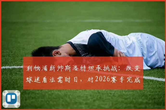 利物浦新帅斯洛特坦承挑战：改变球迷看法需时日，对2026赛季完成蜕变充满信心