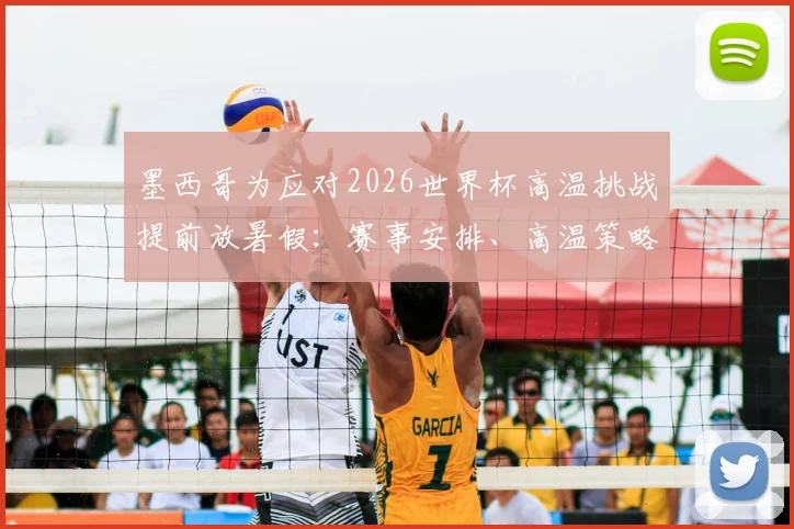 墨西哥为应对2026世界杯高温挑战提前放暑假：赛事安排、高温策略及假期调整全解析
