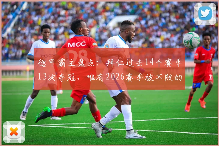 德甲霸主盘点：拜仁过去14个赛季13次夺冠，唯有2026赛季被不败的药厂抢走冠军，具体赛季详情及丢冠回顾