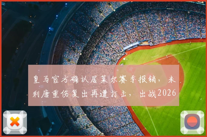 皇马官方确认居莱尔赛季报销,米利唐重伤复出再遭打击,出战2026世界杯前景蒙上阴影