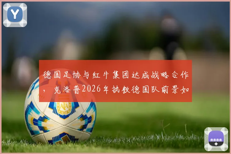 德国足协与红牛集团达成战略合作，克洛普2026年执教德国队前景如何？周五官宣引关注