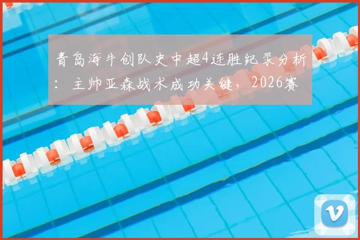 青岛海牛创队史中超4连胜纪录分析：主帅亚森战术成功关键，2026赛季保级前景如何？