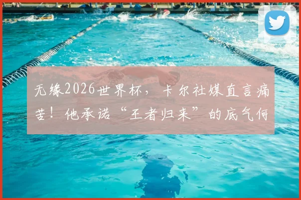 无缘2026世界杯，卡尔社媒直言痛苦！他承诺“王者归来”的底气何在？球迷应如何调整心态？