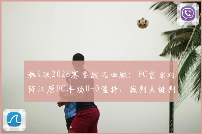 韩K联2026赛季战况回顾：FC首尔对阵江原FC半场0-0僵持，裁判关键判罚成为焦点