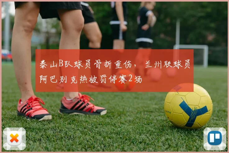 泰山B队球员骨折重伤,兰州联球员阿巴别克热被罚停赛2场